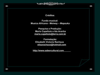 Créditos  Fundo musical:  Musica Africana - Meiway – Mapouka Pesquisa e Produção:  Mario Capelluto e Ida Aranha [email_address] Formatação: Elisabeth Victoria Rachaus  [email_address] http://www.sabercultural.com   