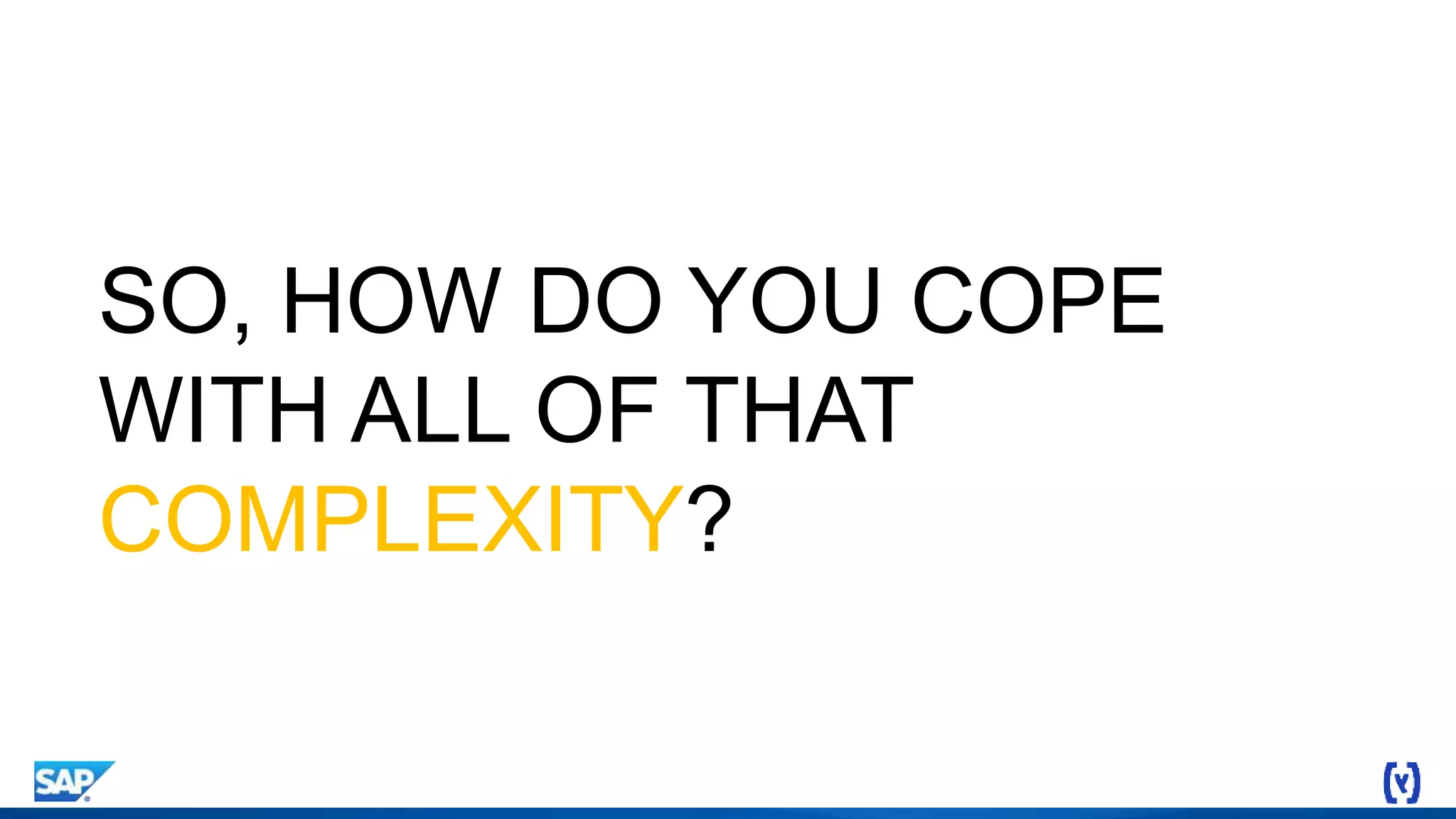 SO, HOW DO YOU COPE
WITH ALL OF THAT
COMPLEXITY?
 