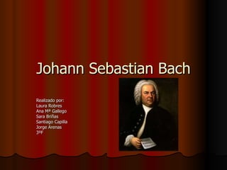 Johann Sebastian Bach Realizado por: Laura Robres Ana Mª Gallego  Sara Briñas Santiago Capilla Jorge Arenas 3ºF 