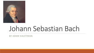 Johann Sebastian Bach
BY ADAM KAUFFMAN
 