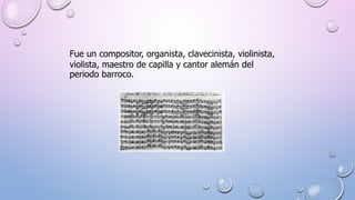 Fue un compositor, organista, clavecinista, violinista,
violista, maestro de capilla y cantor alemán del
periodo barroco.
 
