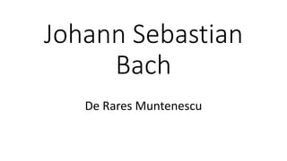Johann Sebastian
Bach
De Rares Muntenescu
 