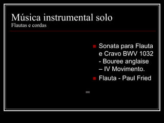 Música instrumental solo
Flautas e cordas





Sonata para Flauta
e Cravo BWV 1032
- Bouree anglaise
– IV Movimento.
Flauta - Paul Fried

 
