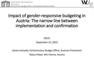 Parliamentary Budget Office | Parliamentary Administration
Impact of gender-responsive budgeting in
Austria: The narrow line between
implementation and confirmation
OECD
September 22, 2022
Johann Seiwald, Parliamentary Budget Office, Austrian Parliament
Tobias Polzer, WU Vienna, Austria
1
 