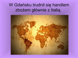 W Gdańsku trudnił się handlem
zbożem głównie z Italią.
 