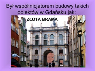 Był współinicjatorem budowy takich
obiektów w Gdańsku jak:
ZŁOTA BRAMA
 