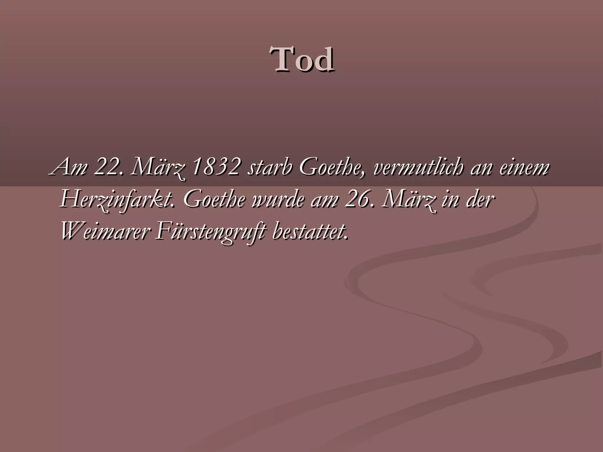 Tod

Am 22. März 1832 starb Goethe, vermutlich an einem
Herzinfarkt. Goethe wurde am 26. März in der
Weimarer Fürstengruft bestattet.
 