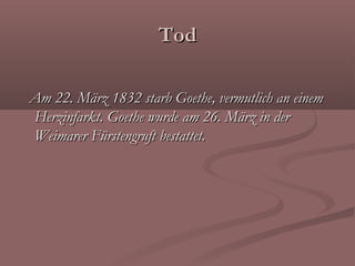Tod

Am 22. März 1832 starb Goethe, vermutlich an einem
Herzinfarkt. Goethe wurde am 26. März in der
Weimarer Fürstengruft bestattet.
 