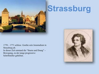 Strassburg
1770 – 1771 schloss Goethe sein Jurastudium in
Strassburg ab.
In dieser Zeit entstand die “Sturm und Drang” –
Bewegung, zu der junge progressive
Schriftsteller gehörten.
 