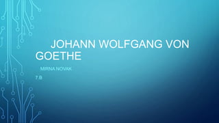 JOHANN WOLFGANG VON
GOETHE
MIRNA NOVAK
7.B
 