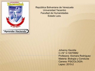 República Bolivariana de Venezuela
Universidad Yacambú
Facultad de Humanidades
Estado Lara.
Johanny Gavidia
C.I.N°.V-14079982
Profesora: Xiomara Rodríguez
Materia: Biología y Conducta
Carrera: PSICOLOGÍA
Lapso: 2015-2
 