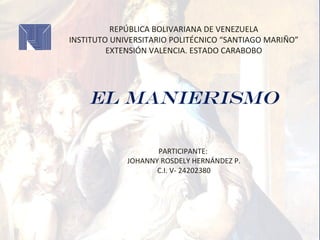 REPÚBLICA BOLIVARIANA DE VENEZUELA
INSTITUTO UNIVERSITARIO POLITÉCNICO “SANTIAGO MARIÑO”
EXTENSIÓN VALENCIA. ESTADO CARABOBO
EL MANIERISMO
PARTICIPANTE:
JOHANNY ROSDELY HERNÁNDEZ P.
C.I. V- 24202380
 