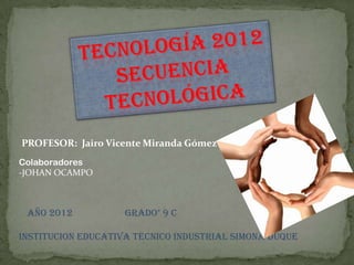 PROFESOR: Jairo Vicente Miranda Gómez
Colaboradores
-JOHAN OCAMPO



 AÑO 2012           GRADO° 9 C

INSTITUCION EDUCATIVA TECNICO INDUSTRIAL SIMONA DUQUE
 