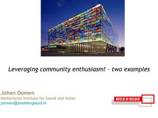 Johan Oomen  Netherlands Institute for Sound and Vision [email_address] Leveraging community enthusiasm!  –  two examples  