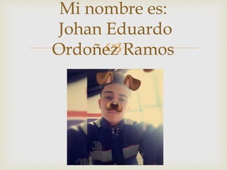 
Mi nombre es:
Johan Eduardo
Ordoñez Ramos
 