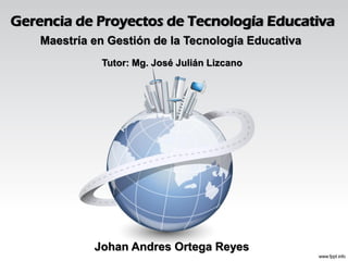 Gerencia de Proyectos de Tecnología Educativa
Johan Andres Ortega Reyes
Tutor: Mg. José Julián Lizcano
Maestría en Gestión de la Tecnología Educativa
 