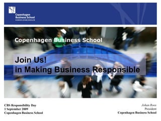 Join Us!in Making Business Responsible Johan Roos President Copenhagen Business School CBS Responsibility Day 1 September 2009 Copenhagen Business School 