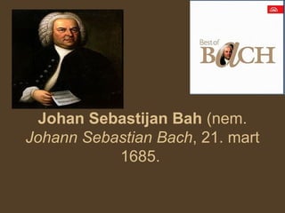 Johan Sebastijan Bah (nem.
Johann Sebastian Bach, 21. mart
           1685.
 