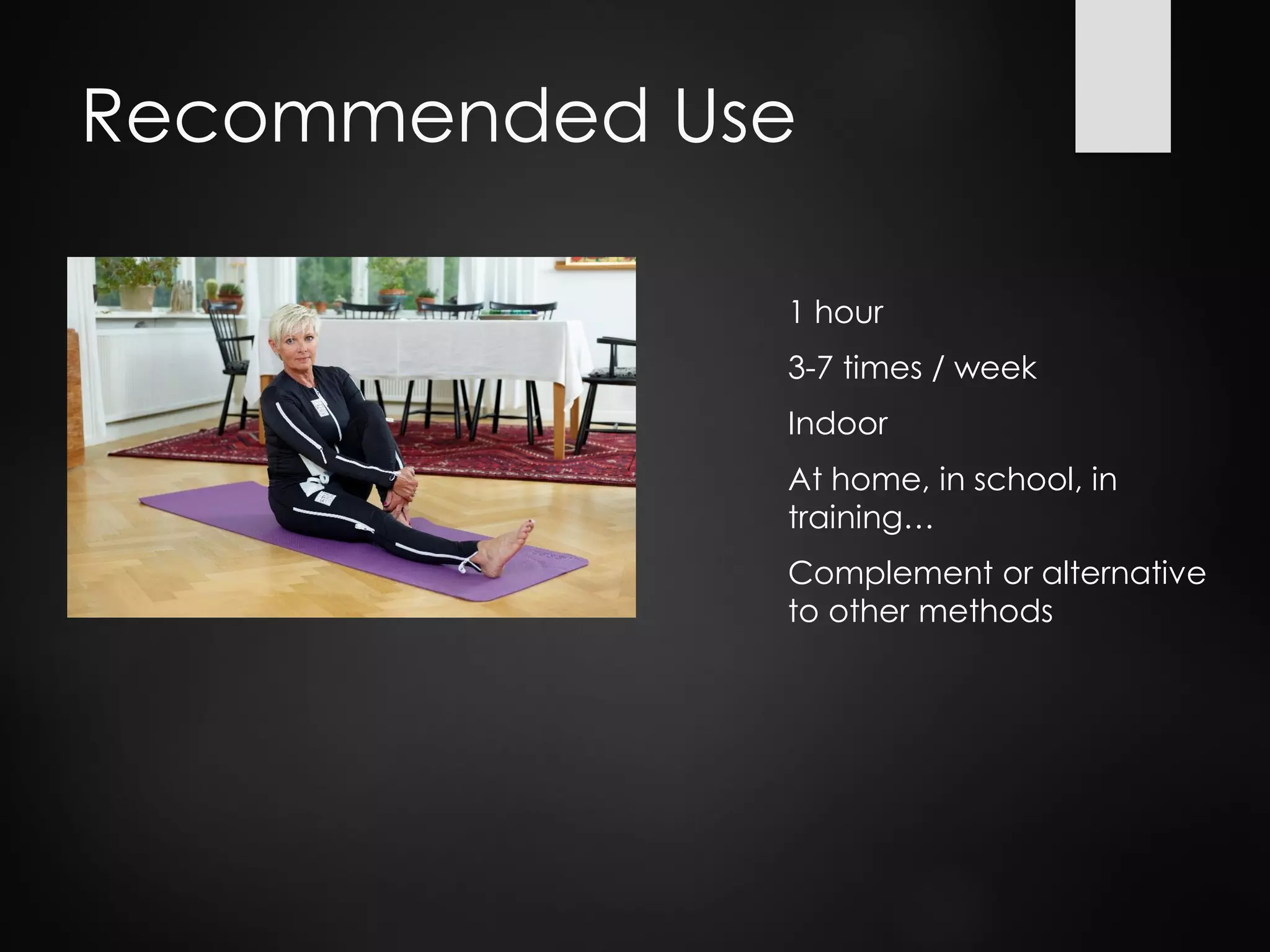 Recommended Use
1 hour
3-7 times / week
Indoor
At home, in school, in
training…
Complement or alternative
to other methods
 