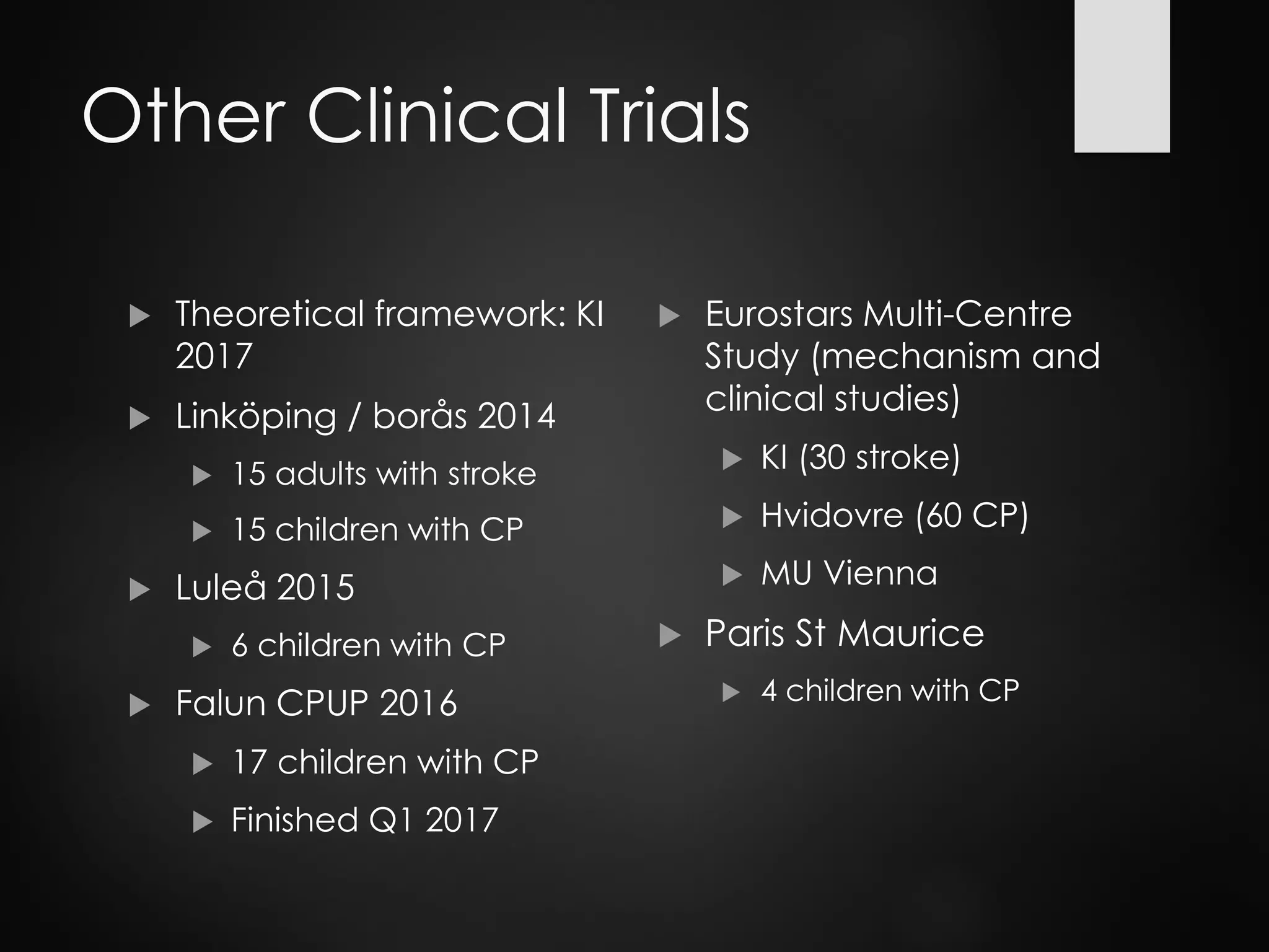 Other Clinical Trials
 Theoretical framework: KI
2017
 Linköping / borås 2014
 15 adults with stroke
 15 children with CP
 Luleå 2015
 6 children with CP
 Falun CPUP 2016
 17 children with CP
 Finished Q1 2017
 Eurostars Multi-Centre
Study (mechanism and
clinical studies)
 KI (30 stroke)
 Hvidovre (60 CP)
 MU Vienna
 Paris St Maurice
 4 children with CP
 