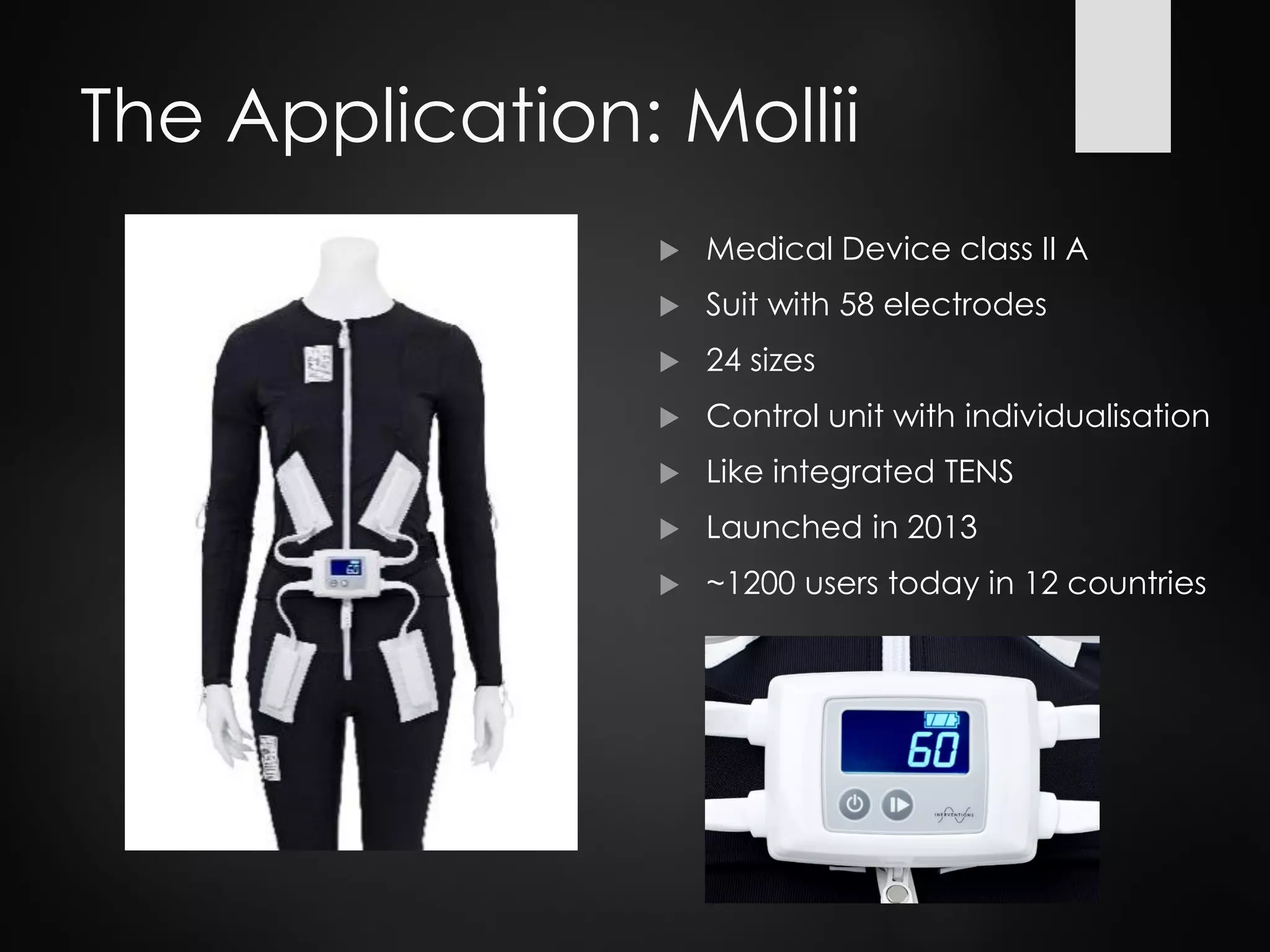 The Application: Mollii
 Medical Device class II A
 Suit with 58 electrodes
 24 sizes
 Control unit with individualisation
 Like integrated TENS
 Launched in 2013
 ~1200 users today in 12 countries
 