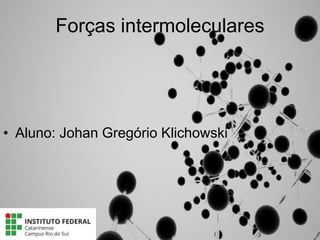 Forças intermoleculares
• Aluno: Johan Gregório Klichowski
 