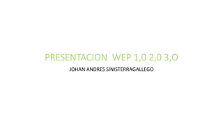 PRESENTACION WEP 1,0 2,0 3,O
JOHAN ANDRES SINISTERRAGALLEGO
 