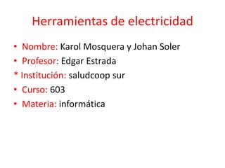 Herramientas de electricidad
• Nombre: Karol Mosquera y Johan Soler
• Profesor: Edgar Estrada
* Institución: saludcoop sur
• Curso: 603
• Materia: informática

 