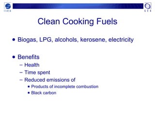 Clean Cooking Fuels
● Biogas, LPG, alcohols, kerosene, electricity
● Benefits
– Health
– Time spent
– Reduced emissions of
● Products of incomplete combustion
● Black carbon
 