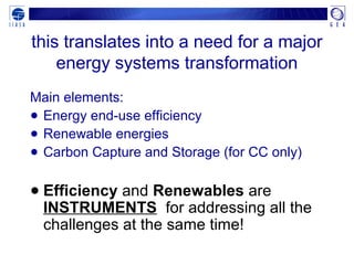 this translates into a need for a major
energy systems transformation
Main elements:
● Energy end-use efficiency
● Renewable energies
● Carbon Capture and Storage (for CC only)
● Efficiency and Renewables are
INSTRUMENTS for addressing all the
challenges at the same time!
 
