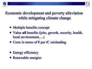 Economic development and poverty alleviationEconomic development and poverty alleviation
while mitigating climate changewhile mitigating climate change
● Multiple benefits conceptMultiple benefits concept
● ValueValue allall benefits (jobs, growth, security, health,benefits (jobs, growth, security, health,
local environment, ...)local environment, ...)
● Costs in terms of € per tC misleadingCosts in terms of € per tC misleading
● Energy efficiencyEnergy efficiency
● Renewable energiesRenewable energies
 