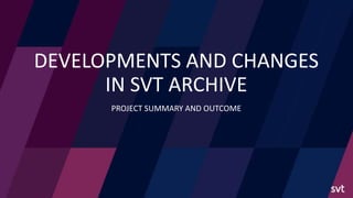 DEVELOPMENTS AND CHANGES
IN SVT ARCHIVE
PROJECT SUMMARY AND OUTCOME
 