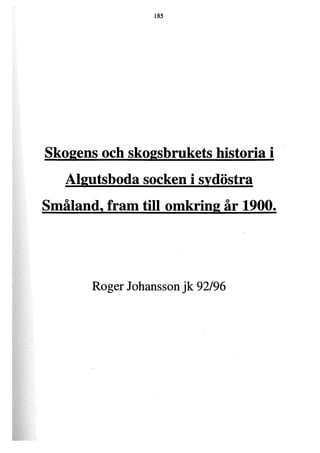185
Skogens och skogsbrukets historia i
Algutsboda socken i sydöstra
Småland, fram till omkring år 1900.
Roger Johansson jk 92/96
 