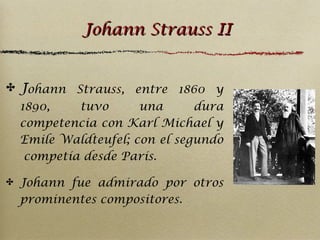 Johann Strauss II
✤

Johann Strauss, entre 1860 y
1890,
tuvo
una
dura
competencia con Karl Michael y
Emile Waldteufel; con el segundo
competía desde París.

✤

Johann fue admirado por otros
prominentes compositores.

 