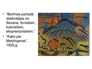 • “Berlīnes periodā
ietekmējies no
Sezana, fovistiem,
kubvistiem,
ekspresionistiem.”
• “Kalni pie
Metzingeras”.
1925.g.
 