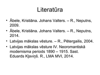 Literatūra
• Ābele, Kristiāna. Johans Valters. – R., Neputns,
2009.
• Ābele, Kristiāna. Johans Valters. – R., Neputns,
2014.
• Latvijas mākslas vēsture. – R., Pētergailis, 2004.
• Latvijas mākslas vēsture IV. Neoromantiskā
modernisma periods 1890 – 1915. Sast.
Eduards Kļaviņš. R., LMA MVI, 2014.
 
