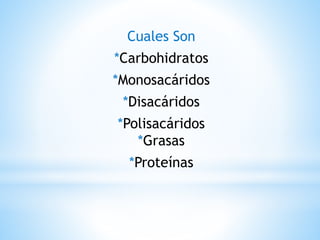Cuales Son
*Carbohidratos
*Monosacáridos
*Disacáridos
*Polisacáridos
*Grasas
*Proteínas
 