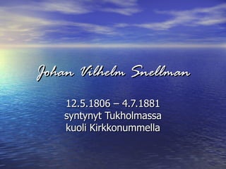 Johan Vilhelm Snellman 12.5.1806 – 4.7.1881 syntynyt Tukholmassa kuoli Kirkkonummella 