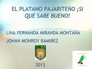 EL PLATANO PAJARITEÑO ¡SI
QUE SABE BUENO!
LINA FERNANDA MIRANDA MONTAÑA
JOHAN MONROY RAMIREZ

2013

 