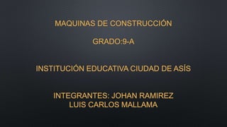 MAQUINAS DE CONSTRUCCIÓN
GRADO:9-A
INSTITUCIÓN EDUCATIVA CIUDAD DE ASÍS
INTEGRANTES: JOHAN RAMIREZ
LUIS CARLOS MALLAMA
 