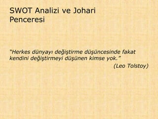 SWOT Analizi ve Johari
Penceresi
“Herkes dünyayı değiştirme düşüncesinde fakat
kendini değiştirmeyi düşünen kimse yok.”
(Leo Tolstoy)
 
