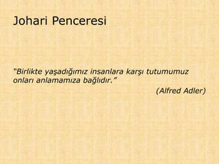 Johari Penceresi
“Birlikte yaşadığımız insanlara karşı tutumumuz
onları anlamamıza bağlıdır.”
(Alfred Adler)
 
