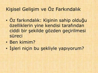 Kişisel Gelişim ve Öz Farkındalık
• Öz farkındalık: Kişinin sahip olduğu
özelliklerin yine kendisi tarafından
ciddi bir şekilde gözden geçirilmesi
süreci
• Ben kimim?
• İşleri niçin bu şekliyle yapıyorum?
 