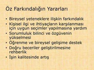 Öz Farkındalığın Yararları
• Bireysel yeteneklere ilişkin farkındalık
• Kişisel ilgi ve ihtiyaçların karşılanması
için uygun seçimler yapılmasına yardım
• Sorumluluk bilinci ve özgüvenin
yükselmesi
• Öğrenme ve bireysel gelişime destek
• Doğru beceriler geliştirilmesine
rehberlik
• İşin kalitesinde artış
 