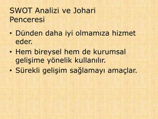 SWOT Analizi ve Johari
Penceresi
• Dünden daha iyi olmamıza hizmet
eder.
• Hem bireysel hem de kurumsal
gelişime yönelik kullanılır.
• Sürekli gelişim sağlamayı amaçlar.
 