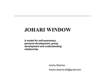 JOHARI WINDOW A model for self-awareness, personal development, group development and understanding relationship Anshu Sharma [email_address] 