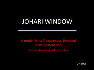 JOHARI WINDOW A model for self-awareness, Personal development and  Understanding relationship DHIRAJ 