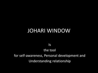 JOHARI WINDOW<br />Is<br />the tool<br />for self-awareness, Personal development and <br />Understanding relationship<br />
