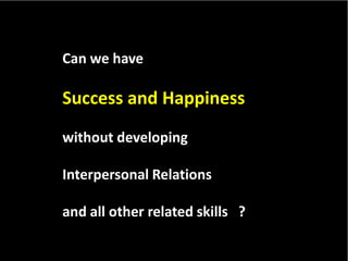 Can we have<br />Success and Happiness<br />without developing<br />Interpersonal Relations<br />and all other related ski...
