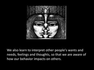 We also learn to interpret other people&apos;s wants and needs, feelings and thoughts, so that we are aware of how our beh...